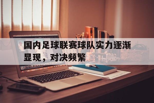 平博体育-国内足球联赛球队实力逐渐显现,对决频繁比赛